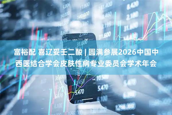 富裕配 喜辽妥壬二酸 | 圆满参展2026中国中西医结合学会皮肤性病专业委员会学术年会